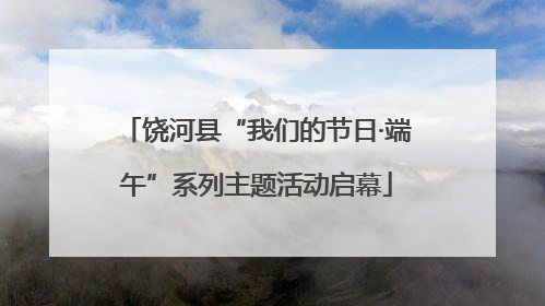 饶河县“我们的节日·端午”系列主题活动启幕